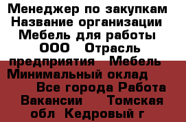 Менеджер по закупкам › Название организации ­ Мебель для работы, ООО › Отрасль предприятия ­ Мебель › Минимальный оклад ­ 15 000 - Все города Работа » Вакансии   . Томская обл.,Кедровый г.